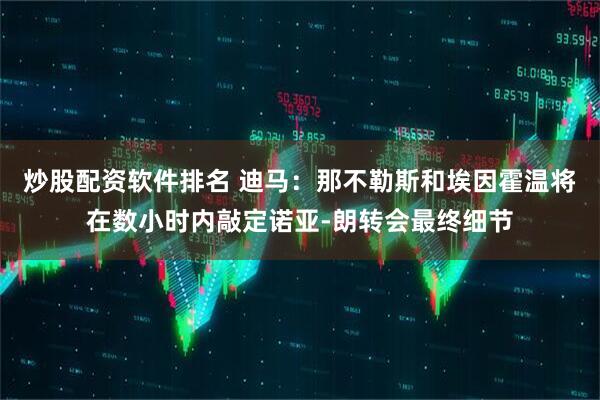炒股配资软件排名 迪马：那不勒斯和埃因霍温将在数小时内敲定诺亚-朗转会最终细节