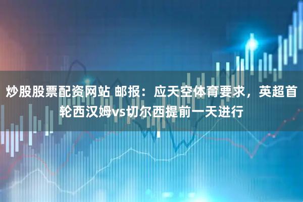炒股股票配资网站 邮报：应天空体育要求，英超首轮西汉姆vs切尔西提前一天进行