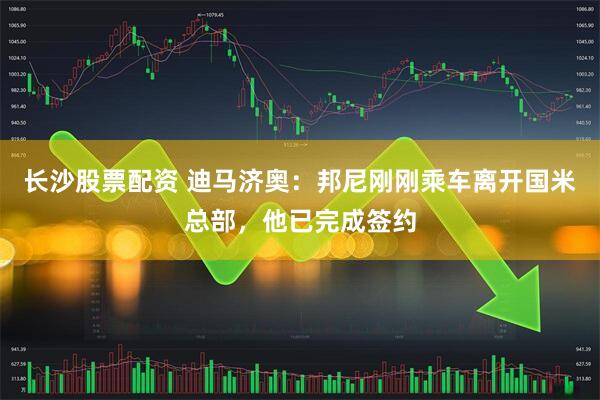 长沙股票配资 迪马济奥：邦尼刚刚乘车离开国米总部，他已完成签约
