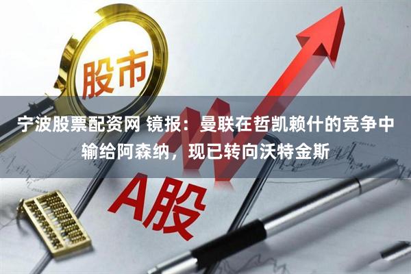宁波股票配资网 镜报：曼联在哲凯赖什的竞争中输给阿森纳，现已转向沃特金斯