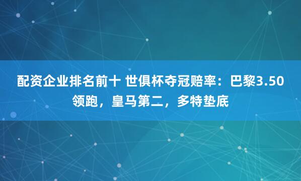 配资企业排名前十 世俱杯夺冠赔率：巴黎3.50领跑，皇马第二，多特垫底