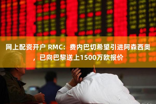 网上配资开户 RMC：费内巴切希望引进阿森西奥，已向巴黎送上1500万欧报价