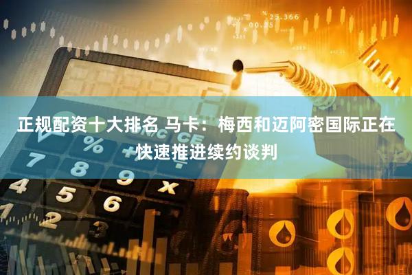 正规配资十大排名 马卡：梅西和迈阿密国际正在快速推进续约谈判