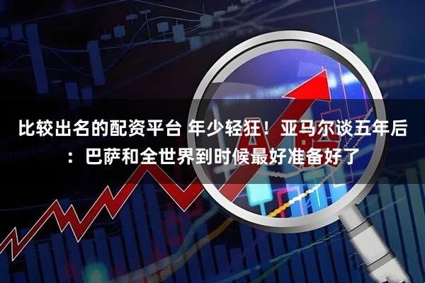 比较出名的配资平台 年少轻狂！亚马尔谈五年后：巴萨和全世界到时候最好准备好了