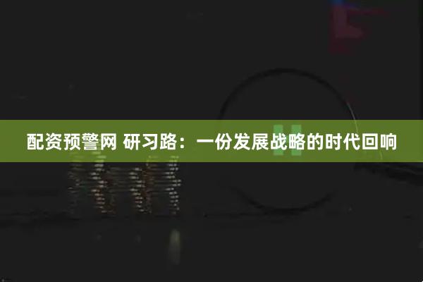 配资预警网 研习路：一份发展战略的时代回响