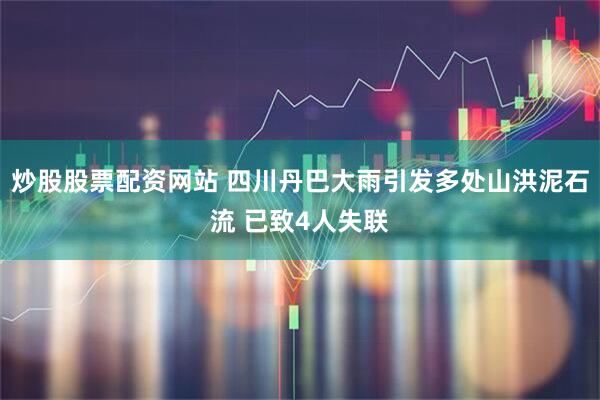 炒股股票配资网站 四川丹巴大雨引发多处山洪泥石流 已致4人失联