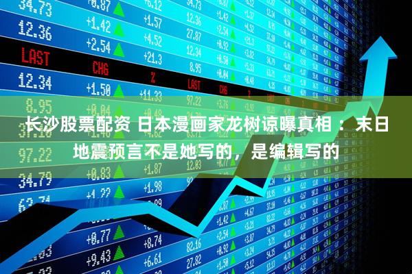 长沙股票配资 日本漫画家龙树谅曝真相 ：末日地震预言不是她写的，是编辑写的