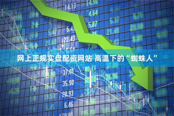 网上正规实盘配资网站 高温下的“蜘蛛人”