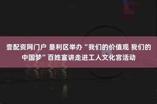 壹配资网门户 垦利区举办“我们的价值观 我们的中国梦”百姓宣讲走进工人文化宫活动