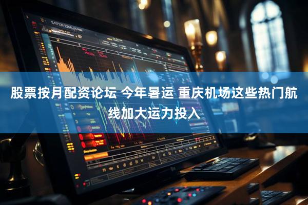 股票按月配资论坛 今年暑运 重庆机场这些热门航线加大运力投入