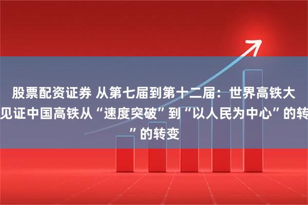 股票配资证券 从第七届到第十二届：世界高铁大会见证中国高铁从“速度突破”到“以人民为中心”的转变