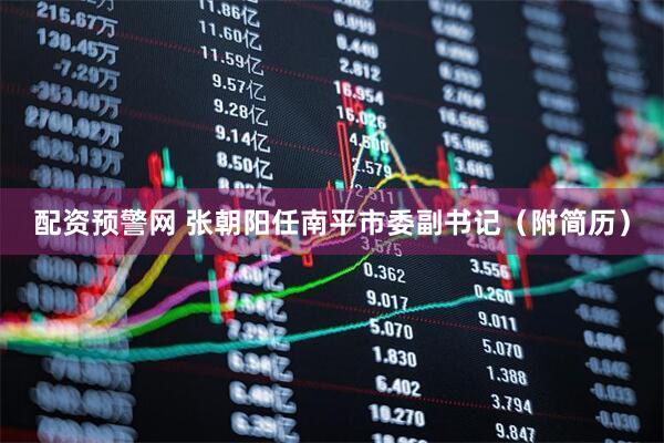 配资预警网 张朝阳任南平市委副书记（附简历）