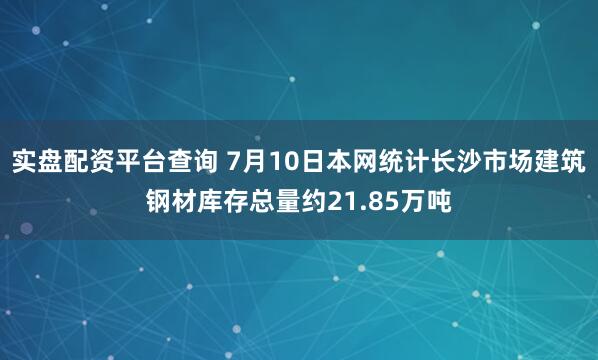实盘配资平台查询 7月10日本网统计长沙市场建筑钢材库存总量约21.85万吨
