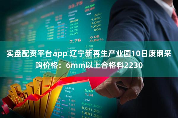 实盘配资平台app 辽宁新再生产业园10日废钢采购价格：6mm以上合格料2230
