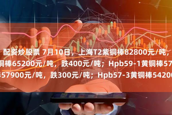 配资炒股票 7月10日，上海T2紫铜棒82800元/吨，跌700元/吨；H62黄铜棒65200元/吨，跌400元/吨；Hpb59-1黄铜棒57900元/吨，跌300元/吨；Hpb57-3黄铜棒54200元/吨，跌300元/吨。