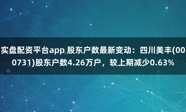 实盘配资平台app 股东户数最新变动：四川美丰(000731)股东户数4.26万户，较上期减少0.63%