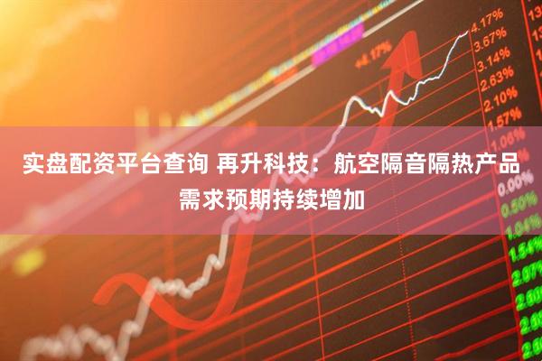 实盘配资平台查询 再升科技：航空隔音隔热产品需求预期持续增加