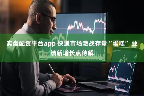实盘配资平台app 快递市场激战存量“蛋糕” 业绩新增长点待解