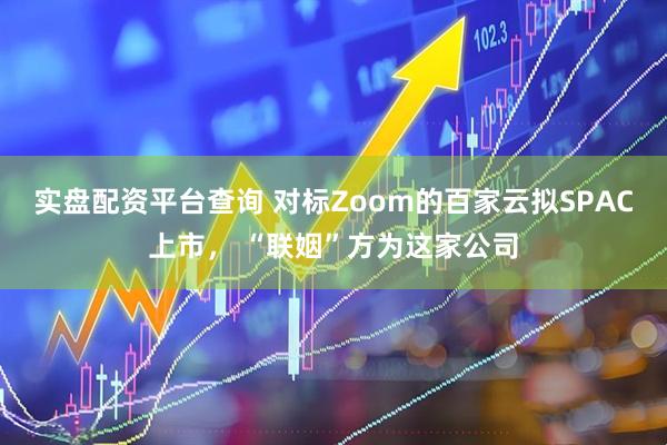 实盘配资平台查询 对标Zoom的百家云拟SPAC上市， “联姻”方为这家公司
