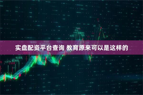 实盘配资平台查询 教育原来可以是这样的