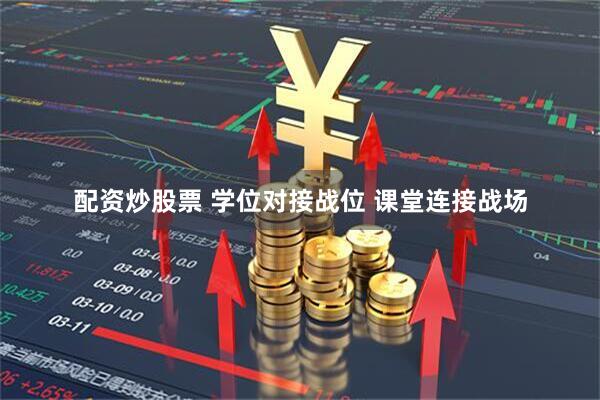 配资炒股票 学位对接战位 课堂连接战场