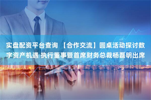 实盘配资平台查询 【合作交流】圆桌活动探讨数字资产机遇 执行董事暨首席财务总裁杨磊明出席