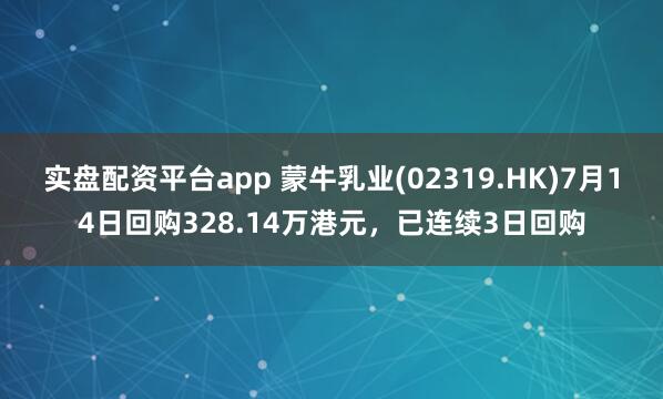 实盘配资平台app 蒙牛乳业(02319.HK)7月14日回购328.14万港元，已连续3日回购