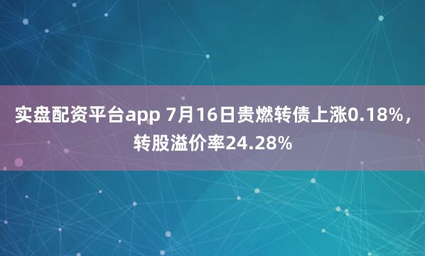 实盘配资平台app 7月16日贵燃转债上涨0.18%，转股溢价率24.28%