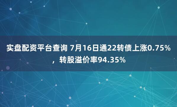 实盘配资平台查询 7月16日通22转债上涨0.75%，转股溢价率94.35%