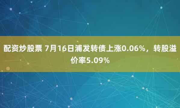 配资炒股票 7月16日浦发转债上涨0.06%，转股溢价率5.09%