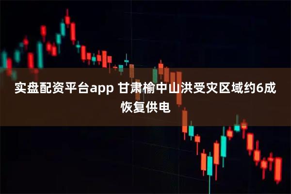实盘配资平台app 甘肃榆中山洪受灾区域约6成恢复供电