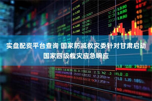 实盘配资平台查询 国家防减救灾委针对甘肃启动国家四级救灾应急响应