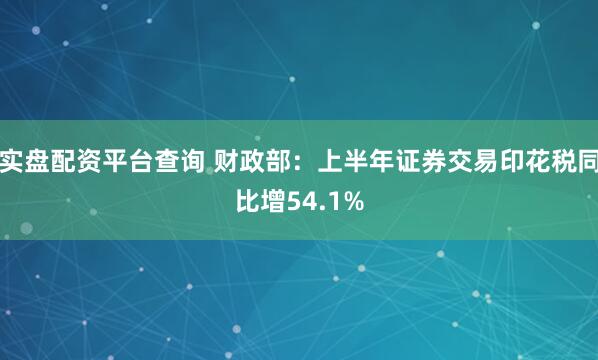 实盘配资平台查询 财政部：上半年证券交易印花税同比增54.1%