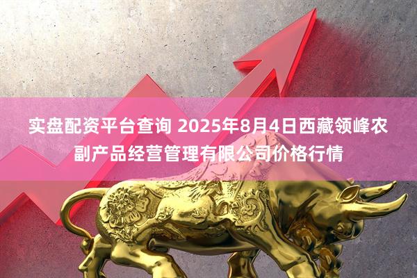 实盘配资平台查询 2025年8月4日西藏领峰农副产品经营管理有限公司价格行情