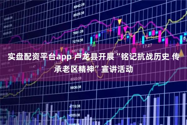 实盘配资平台app 卢龙县开展“铭记抗战历史 传承老区精神”宣讲活动