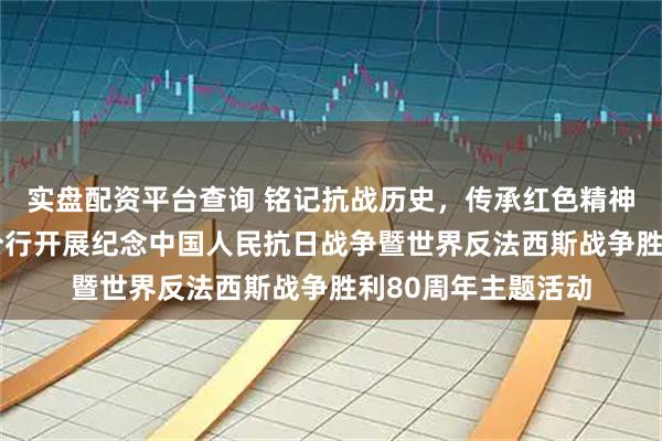 实盘配资平台查询 铭记抗战历史，传承红色精神——中国银行临沂分行开展纪念中国人民抗日战争暨世界反法西斯战争胜利80周年主题活动
