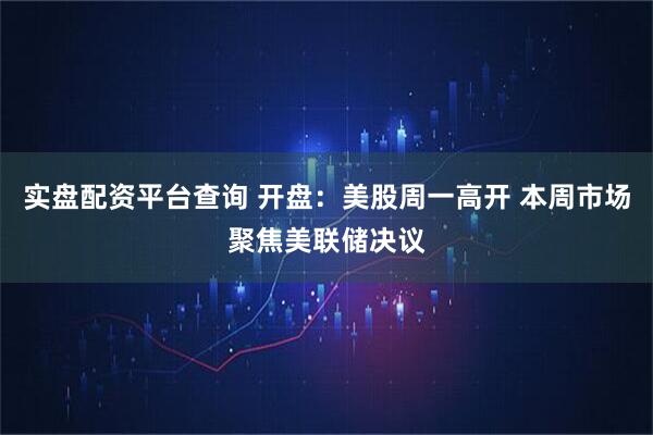 实盘配资平台查询 开盘：美股周一高开 本周市场聚焦美联储决议