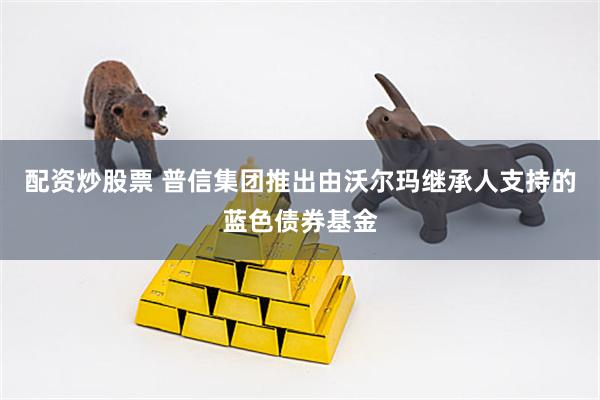 配资炒股票 普信集团推出由沃尔玛继承人支持的蓝色债券基金