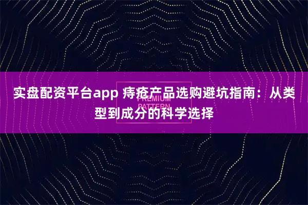实盘配资平台app 痔疮产品选购避坑指南：从类型到成分的科学选择