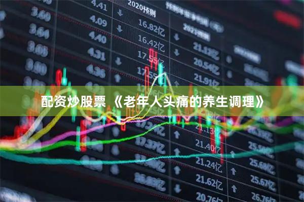 配资炒股票 《老年人头痛的养生调理》