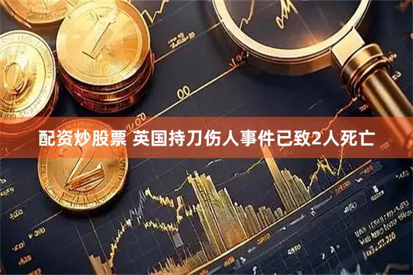配资炒股票 英国持刀伤人事件已致2人死亡