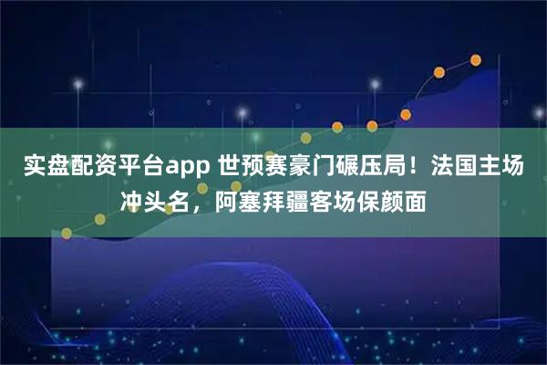 实盘配资平台app 世预赛豪门碾压局！法国主场冲头名，阿塞拜疆客场保颜面