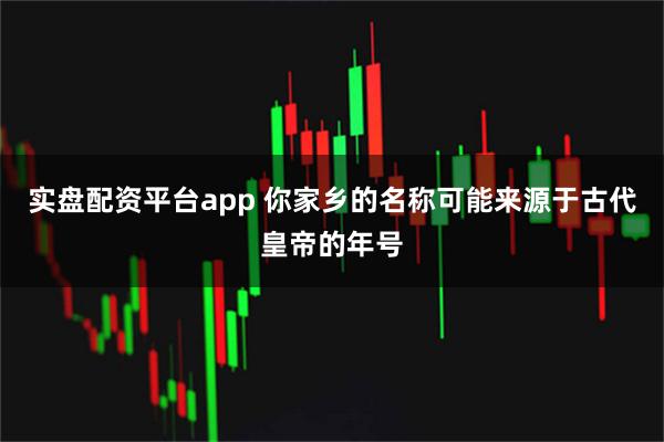 实盘配资平台app 你家乡的名称可能来源于古代皇帝的年号