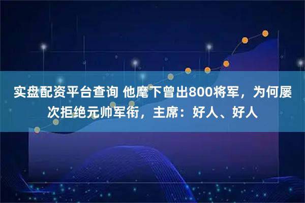 实盘配资平台查询 他麾下曾出800将军，为何屡次拒绝元帅军衔，主席：好人、好人
