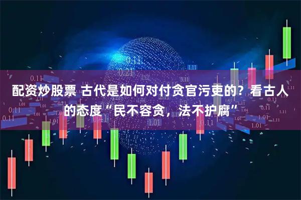 配资炒股票 古代是如何对付贪官污吏的？看古人的态度“民不容贪，法不护腐”