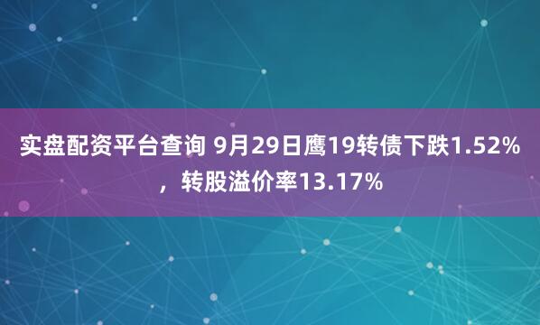 实盘配资平台查询 9月29日鹰19转债下跌1.52%，转股溢价率13.17%