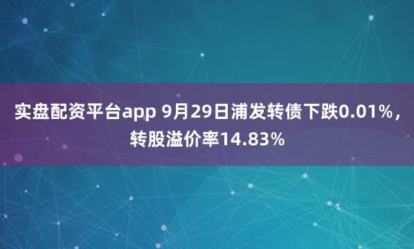 实盘配资平台app 9月29日浦发转债下跌0.01%，转股溢价率14.83%
