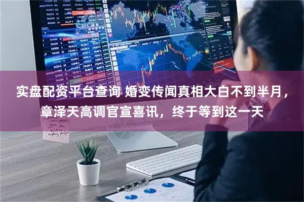 实盘配资平台查询 婚变传闻真相大白不到半月,章泽天高调官宣喜讯,终于等到这一天