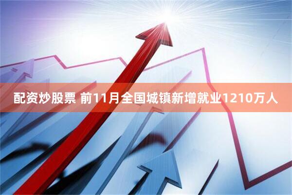 配资炒股票 前11月全国城镇新增就业1210万人