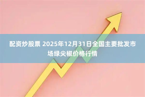 配资炒股票 2025年12月31日全国主要批发市场绿尖椒价格行情